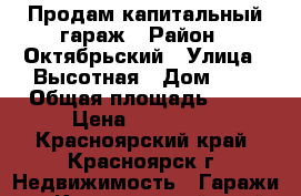 Продам капитальный гараж › Район ­ Октябрьский › Улица ­ Высотная › Дом ­ 2 › Общая площадь ­ 18 › Цена ­ 370 000 - Красноярский край, Красноярск г. Недвижимость » Гаражи   . Красноярский край,Красноярск г.